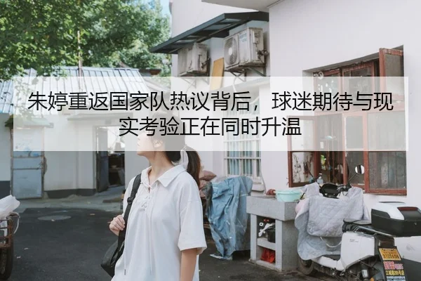 朱婷重返国家队热议背后，球迷期待与现实考验正在同时升温